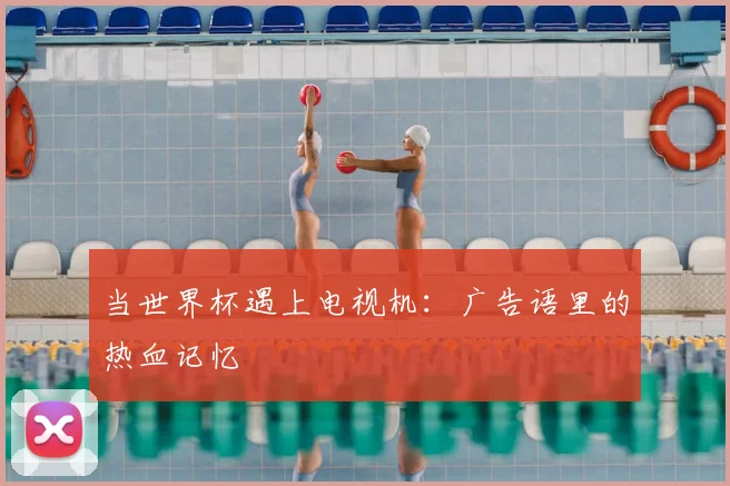 当世界杯遇上电视机：广告语里的热血记忆