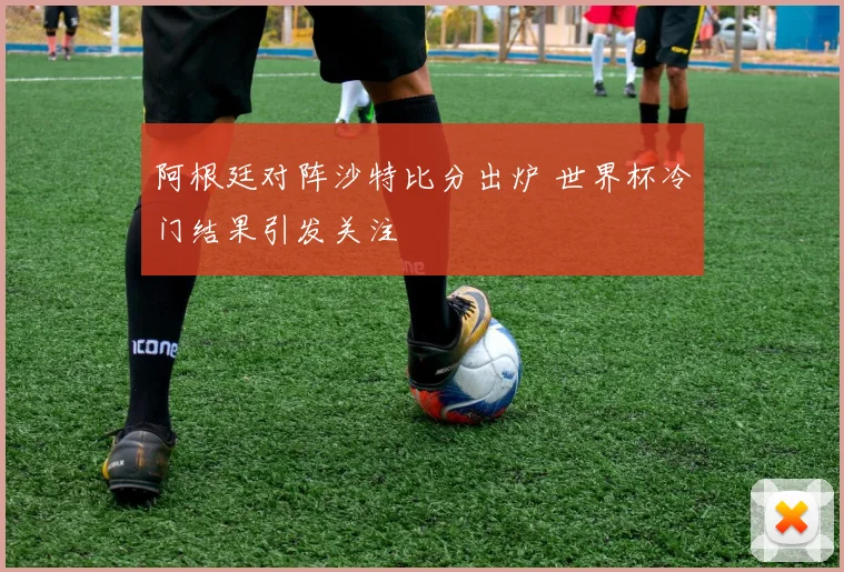 阿根廷对阵沙特比分出炉 世界杯冷门结果引发关注