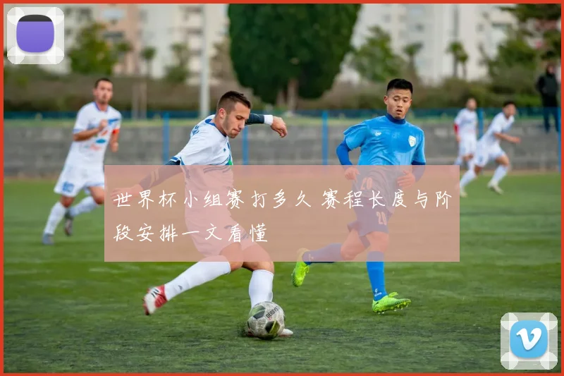 世界杯小组赛打多久 赛程长度与阶段安排一文看懂