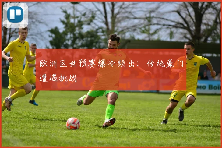 欧洲区世预赛爆冷频出：传统豪门遭遇挑战