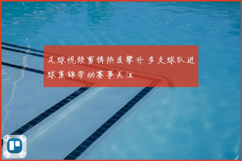 足球视频剪辑热度攀升 多支球队进球集锦带动赛事关注