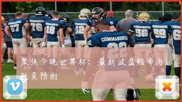 聚焦今晚世界杯：最新波盘赔率与胜负预测