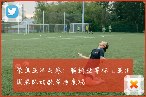 聚焦亚洲足球:解析世界杯上亚洲国家队的数量与表现