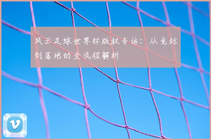 风云足球世界杯版权专访：从竞标到落地的全流程解析