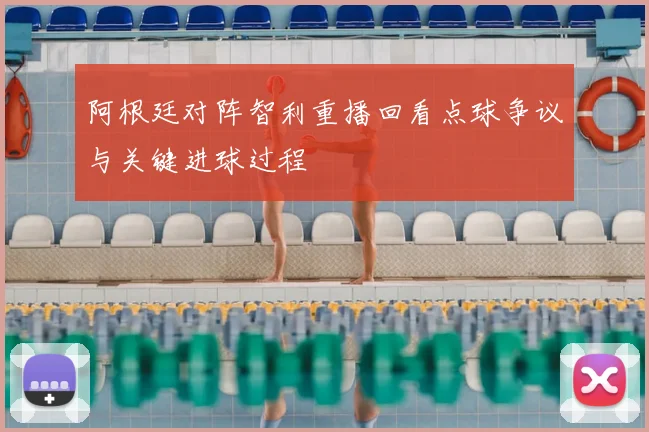 阿根廷对阵智利重播回看点球争议与关键进球过程