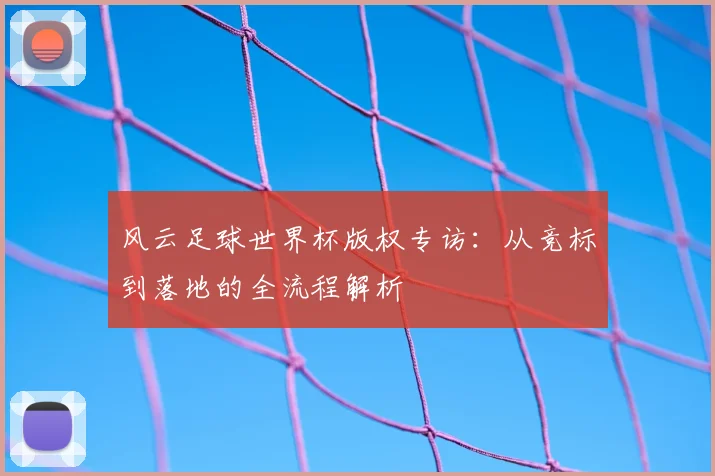 风云足球世界杯版权专访:从竞标到落地的全流程解析