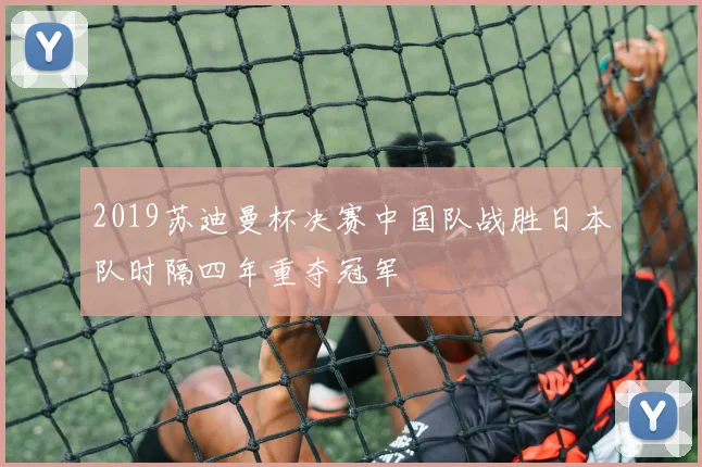 2019苏迪曼杯决赛中国队战胜日本队时隔四年重夺冠军