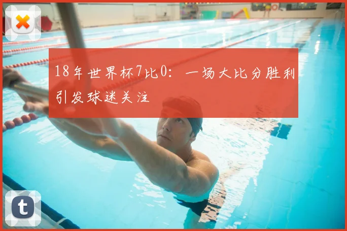 18年世界杯7比0：一场大比分胜利引发球迷关注
