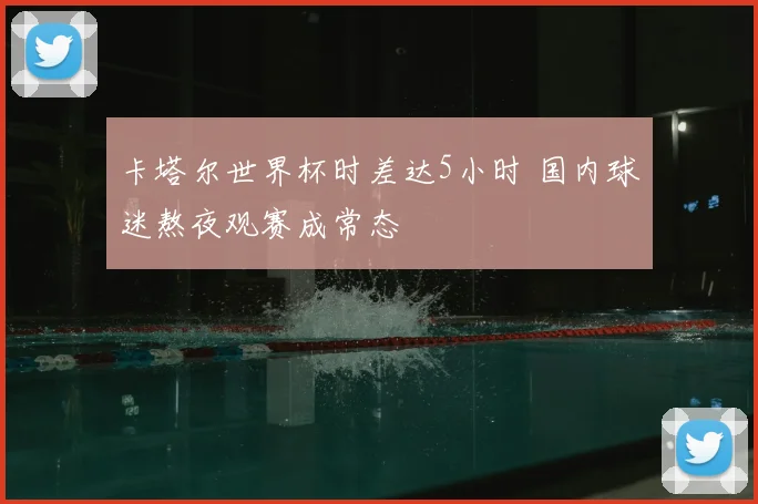 卡塔尔世界杯时差达5小时 国内球迷熬夜观赛成常态