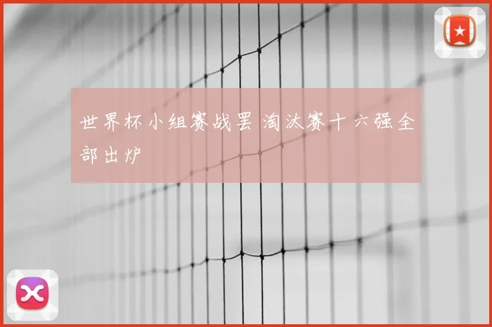 世界杯小组赛战罢 淘汰赛十六强全部出炉
