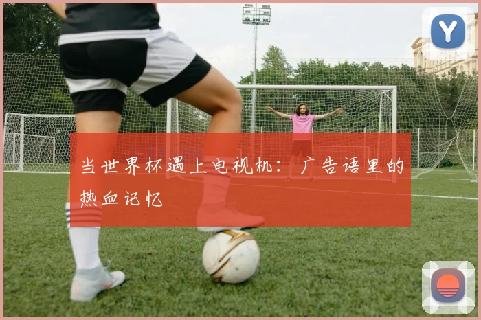 当世界杯遇上电视机：广告语里的热血记忆