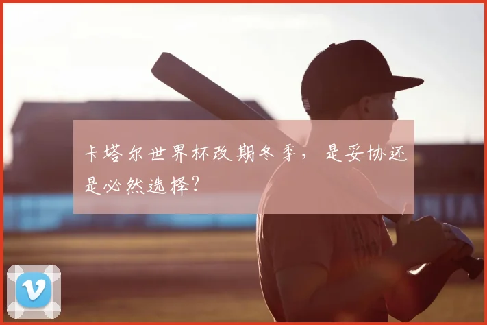 卡塔尔世界杯改期冬季,是妥协还是必然选择?