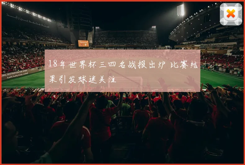 18年世界杯三四名战报出炉 比赛结果引发球迷关注