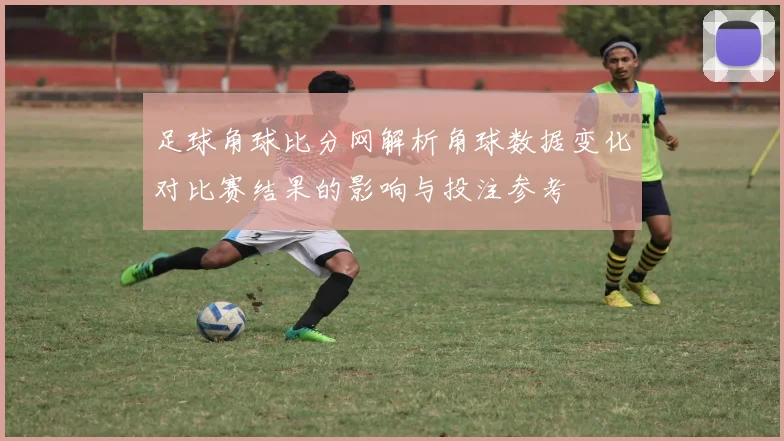 足球角球比分网解析角球数据变化对比赛结果的影响与投注参考
